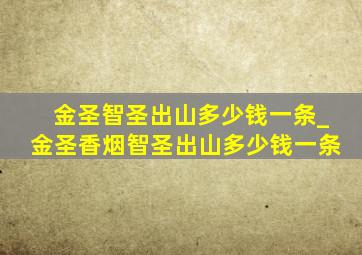 金圣智圣出山多少钱一条_金圣香烟智圣出山多少钱一条