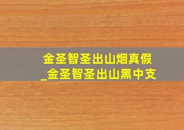 金圣智圣出山烟真假_金圣智圣出山黑中支