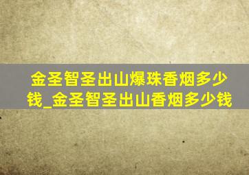 金圣智圣出山爆珠香烟多少钱_金圣智圣出山香烟多少钱