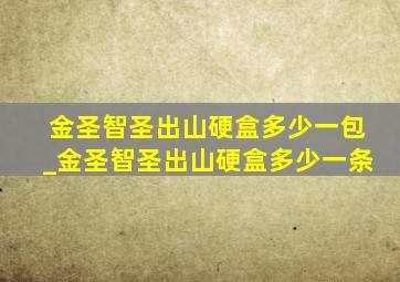 金圣智圣出山硬盒多少一包_金圣智圣出山硬盒多少一条