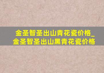 金圣智圣出山青花瓷价格_金圣智圣出山黑青花瓷价格