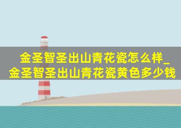 金圣智圣出山青花瓷怎么样_金圣智圣出山青花瓷黄色多少钱