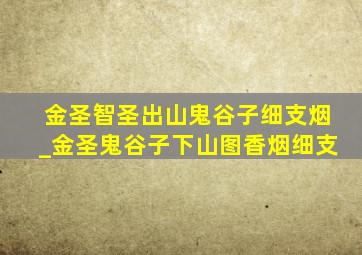 金圣智圣出山鬼谷子细支烟_金圣鬼谷子下山图香烟细支