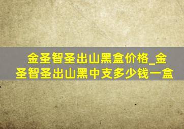 金圣智圣出山黑盒价格_金圣智圣出山黑中支多少钱一盒