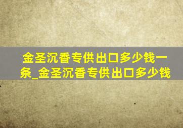 金圣沉香专供出口多少钱一条_金圣沉香专供出口多少钱