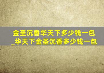 金圣沉香华天下多少钱一包_华天下金圣沉香多少钱一包