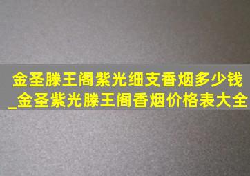 金圣滕王阁紫光细支香烟多少钱_金圣紫光滕王阁香烟价格表大全