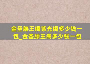 金圣滕王阁紫光阁多少钱一包_金圣滕王阁多少钱一包