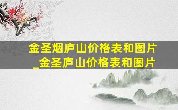 金圣烟庐山价格表和图片_金圣庐山价格表和图片