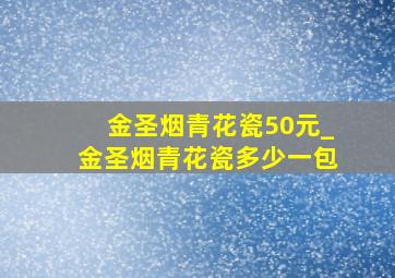 金圣烟青花瓷50元_金圣烟青花瓷多少一包