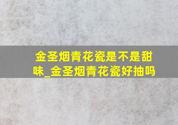 金圣烟青花瓷是不是甜味_金圣烟青花瓷好抽吗