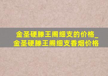 金圣硬滕王阁细支的价格_金圣硬滕王阁细支香烟价格