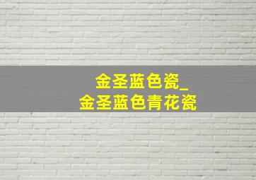 金圣蓝色瓷_金圣蓝色青花瓷