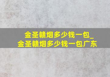 金圣赣烟多少钱一包_金圣赣烟多少钱一包广东