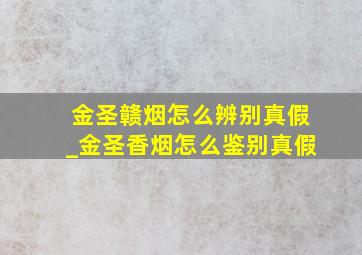 金圣赣烟怎么辨别真假_金圣香烟怎么鉴别真假