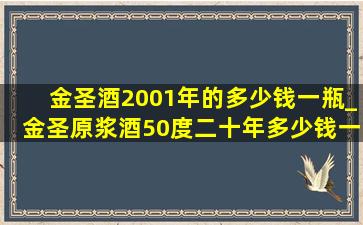 金圣酒2001年的多少钱一瓶_金圣原浆酒50度二十年多少钱一瓶