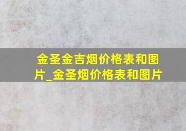 金圣金吉烟价格表和图片_金圣烟价格表和图片