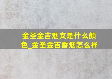 金圣金吉烟支是什么颜色_金圣金吉香烟怎么样