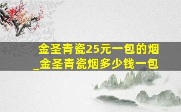 金圣青瓷25元一包的烟_金圣青瓷烟多少钱一包