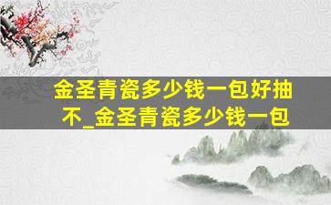 金圣青瓷多少钱一包好抽不_金圣青瓷多少钱一包