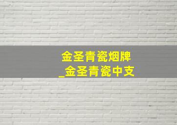 金圣青瓷烟牌_金圣青瓷中支