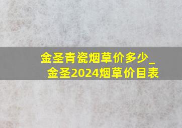 金圣青瓷烟草价多少_金圣2024烟草价目表