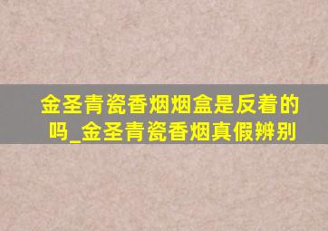 金圣青瓷香烟烟盒是反着的吗_金圣青瓷香烟真假辨别