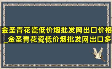 金圣青花瓷(低价烟批发网)出口价格_金圣青花瓷(低价烟批发网)出口多少钱一包