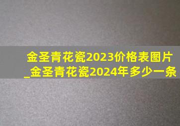 金圣青花瓷2023价格表图片_金圣青花瓷2024年多少一条