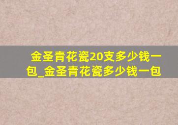 金圣青花瓷20支多少钱一包_金圣青花瓷多少钱一包