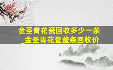 金圣青花瓷回收多少一条_金圣青花瓷整条回收价