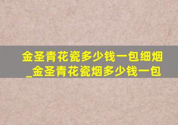 金圣青花瓷多少钱一包细烟_金圣青花瓷烟多少钱一包