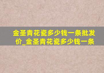 金圣青花瓷多少钱一条批发价_金圣青花瓷多少钱一条