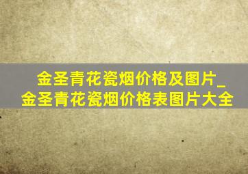 金圣青花瓷烟价格及图片_金圣青花瓷烟价格表图片大全