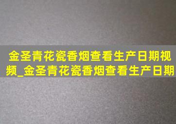 金圣青花瓷香烟查看生产日期视频_金圣青花瓷香烟查看生产日期