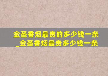 金圣香烟最贵的多少钱一条_金圣香烟最贵多少钱一条