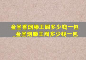 金圣香烟滕王阁多少钱一包_金圣烟滕王阁多少钱一包