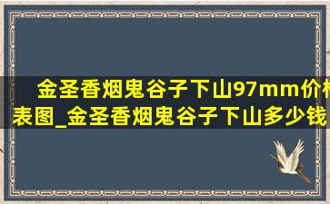 金圣香烟鬼谷子下山97mm价格表图_金圣香烟鬼谷子下山多少钱一包