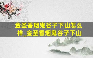 金圣香烟鬼谷子下山怎么样_金圣香烟鬼谷子下山