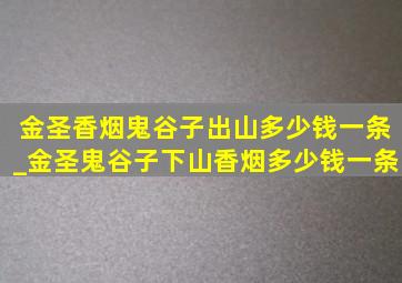 金圣香烟鬼谷子出山多少钱一条_金圣鬼谷子下山香烟多少钱一条