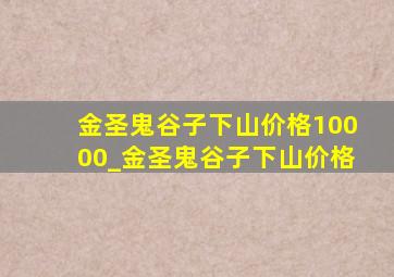 金圣鬼谷子下山价格10000_金圣鬼谷子下山价格