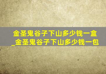 金圣鬼谷子下山多少钱一盒_金圣鬼谷子下山多少钱一包