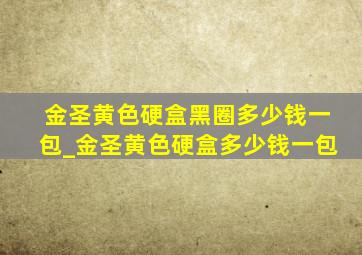 金圣黄色硬盒黑圈多少钱一包_金圣黄色硬盒多少钱一包