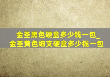 金圣黑色硬盒多少钱一包_金圣黄色细支硬盒多少钱一包