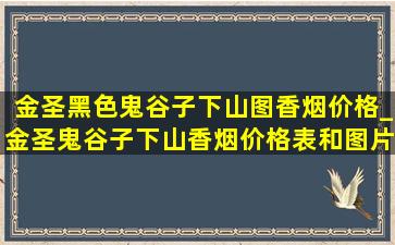 金圣黑色鬼谷子下山图香烟价格_金圣鬼谷子下山香烟价格表和图片