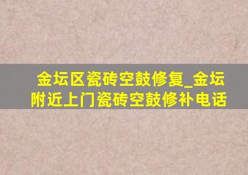 金坛区瓷砖空鼓修复_金坛附近上门瓷砖空鼓修补电话