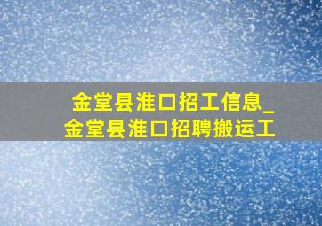 金堂县淮口招工信息_金堂县淮口招聘搬运工