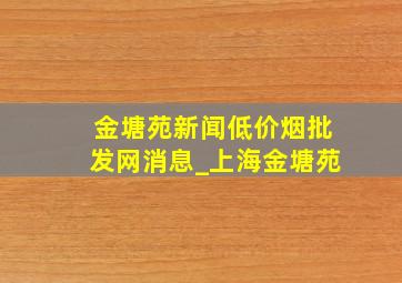 金塘苑新闻(低价烟批发网)消息_上海金塘苑