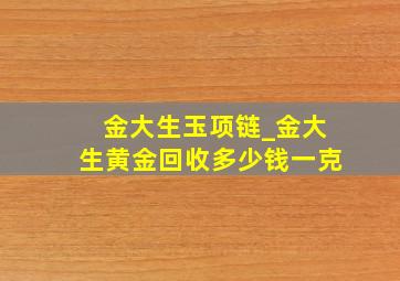 金大生玉项链_金大生黄金回收多少钱一克