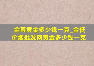 金尊黄金多少钱一克_金(低价烟批发网)黄金多少钱一克